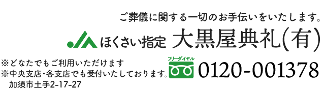 ご葬儀に関する一切のお手伝いをいたします。　JAほくさい指定　大黒屋典礼(有)　※中央支店·各支店でも受付いたしております。加須市土手2-17-27 0120-001378